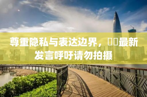 尊重隐私与表达边界，咘咘最新发言呼吁请勿拍摄