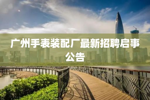 广州手表装配厂最新招聘启事公告