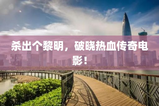 杀出个黎明，破晓热血传奇电影！
