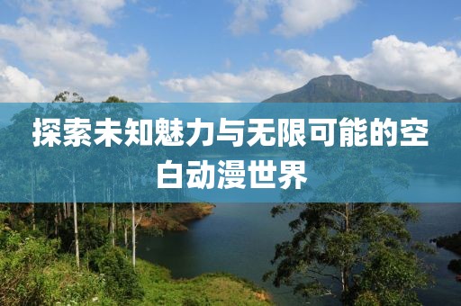 探索未知魅力与无限可能的空白动漫世界