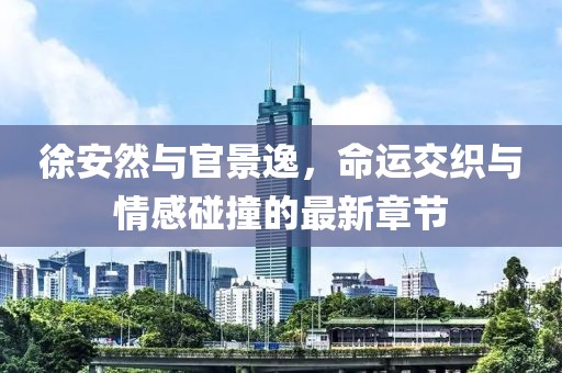 徐安然与官景逸，命运交织与情感碰撞的最新章节