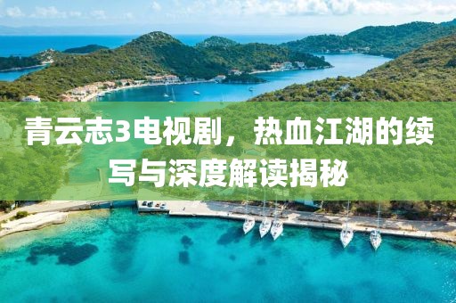 青云志3电视剧，热血江湖的续写与深度解读揭秘