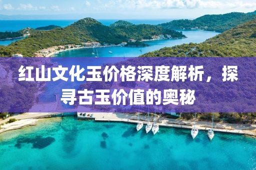 红山文化玉价格深度解析，探寻古玉价值的奥秘
