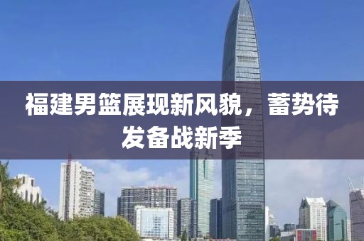 福建男篮展现新风貌，蓄势待发备战新季