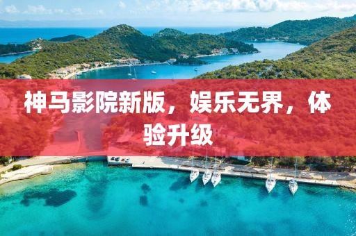 神马影院新版，娱乐无界，体验升级