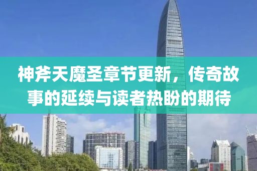 神斧天魔圣章节更新，传奇故事的延续与读者热盼的期待
