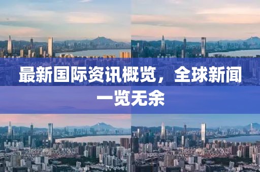最新国际资讯概览，全球新闻一览无余