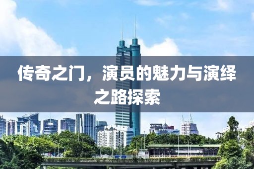 传奇之门，演员的魅力与演绎之路探索