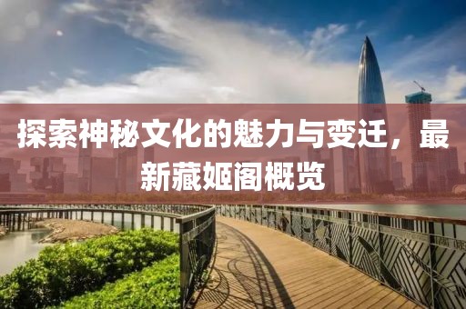 探索神秘文化的魅力与变迁，最新藏姬阁概览
