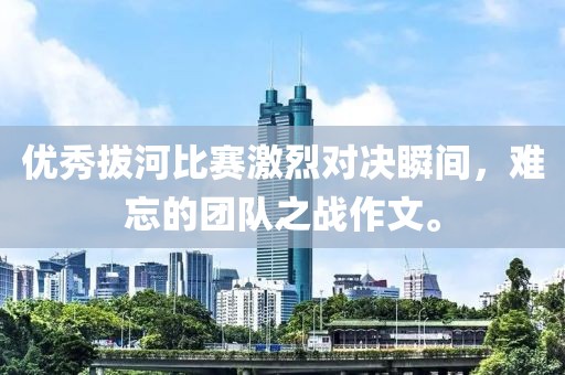 优秀拔河比赛激烈对决瞬间，难忘的团队之战作文。