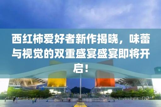 西红柿爱好者新作揭晓，味蕾与视觉的双重盛宴盛宴即将开启！