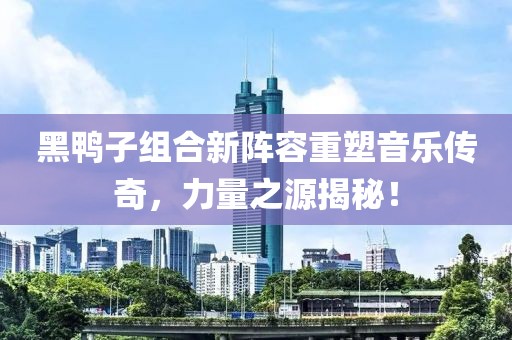 黑鸭子组合新阵容重塑音乐传奇，力量之源揭秘！