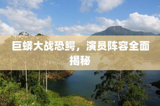 巨蟒大战恐鳄，演员阵容全面揭秘