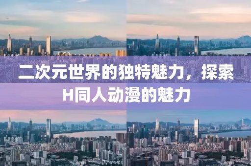 二次元世界的独特魅力，探索H同人动漫的魅力