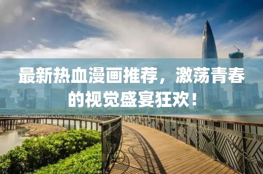 最新热血漫画推荐，激荡青春的视觉盛宴狂欢！