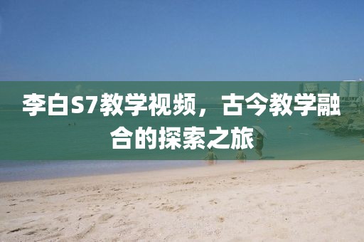 李白S7教学视频，古今教学融合的探索之旅