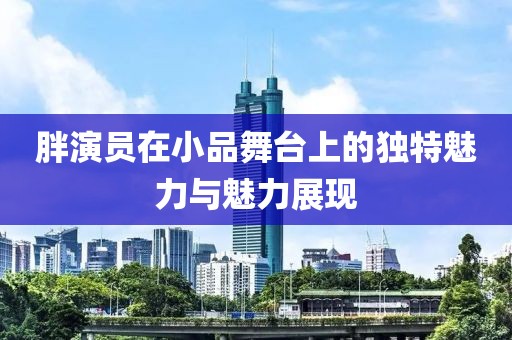 胖演员在小品舞台上的独特魅力与魅力展现