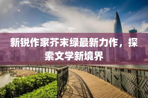 新锐作家芥末绿最新力作，探索文学新境界