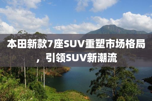 本田新款7座SUV重塑市场格局，引领SUV新潮流