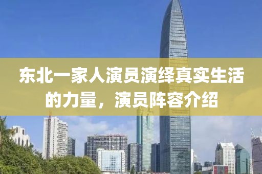 东北一家人演员演绎真实生活的力量，演员阵容介绍