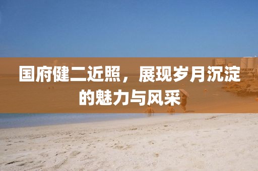 国府健二近照，展现岁月沉淀的魅力与风采