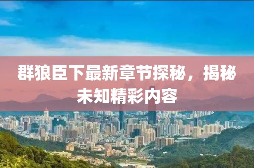 群狼臣下最新章节探秘，揭秘未知精彩内容