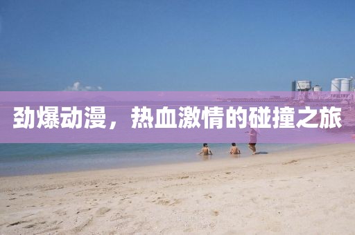 劲爆动漫，热血激情的碰撞之旅