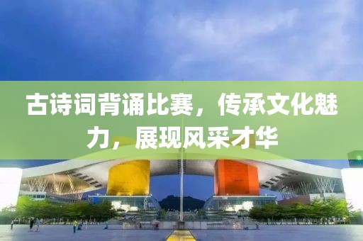 古诗词背诵比赛，传承文化魅力，展现风采才华