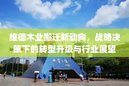 维德木业搬迁新动向，战略决策下的转型升级与行业展望