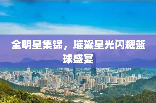 全明星集锦，璀璨星光闪耀篮球盛宴