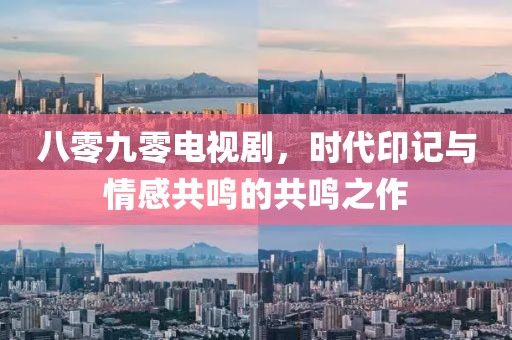 八零九零电视剧，时代印记与情感共鸣的共鸣之作
