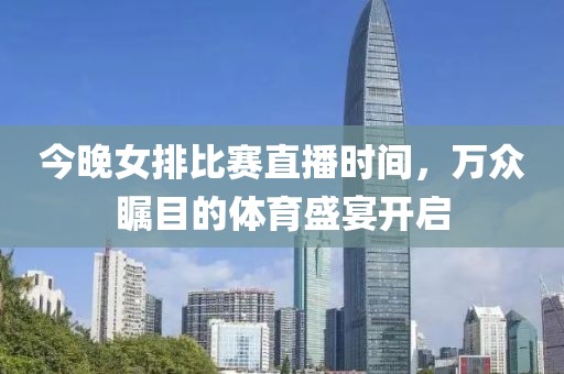 今晚女排比赛直播时间，万众瞩目的体育盛宴开启