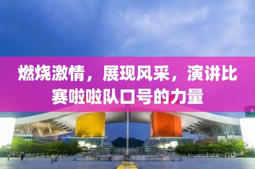 燃烧激情，展现风采，演讲比赛啦啦队口号的力量