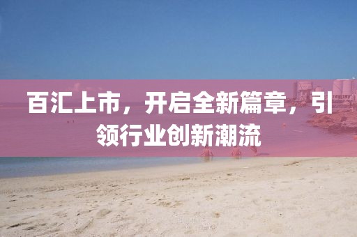 百汇上市，开启全新篇章，引领行业创新潮流