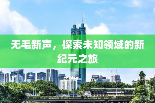无毛新声，探索未知领域的新纪元之旅