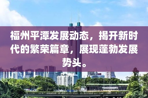 福州平潭发展动态，揭开新时代的繁荣篇章，展现蓬勃发展势头。