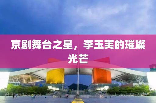京剧舞台之星，李玉芙的璀璨光芒