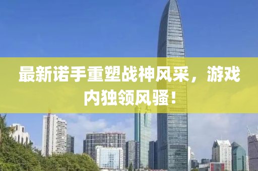 最新诺手重塑战神风采，游戏内独领风骚！