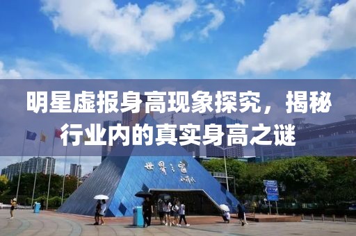 明星虚报身高现象探究，揭秘行业内的真实身高之谜