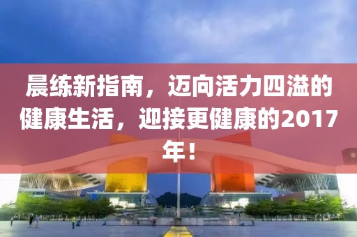 晨练新指南，迈向活力四溢的健康生活，迎接更健康的2017年！