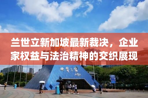 兰世立新加坡最新裁决，企业家权益与法治精神的交织展现