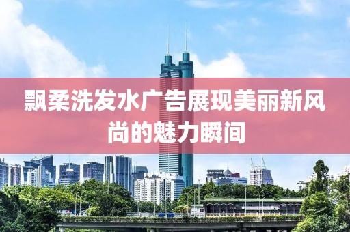 飘柔洗发水广告展现美丽新风尚的魅力瞬间
