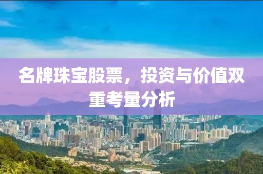 名牌珠宝股票，投资与价值双重考量分析