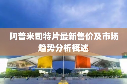 阿普米司特片最新售价及市场趋势分析概述