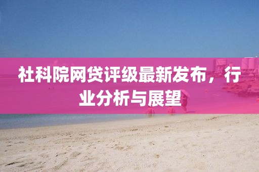 社科院网贷评级最新发布，行业分析与展望