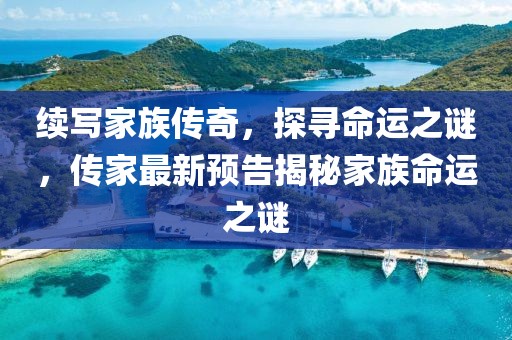 续写家族传奇，探寻命运之谜，传家最新预告揭秘家族命运之谜