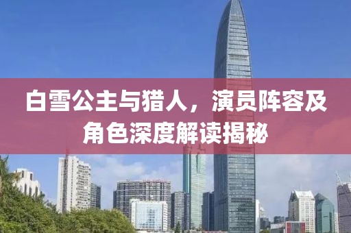 白雪公主与猎人，演员阵容及角色深度解读揭秘