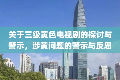 关于三级黄色电视剧的探讨与警示，涉黄问题的警示与反思