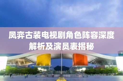 凤弈古装电视剧角色阵容深度解析及演员表揭秘