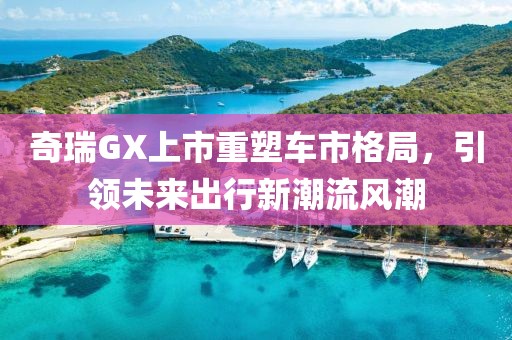 奇瑞GX上市重塑车市格局，引领未来出行新潮流风潮